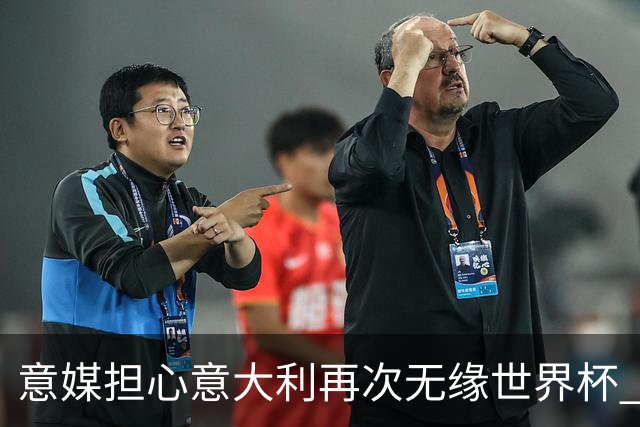 意媒担心意大利再次无缘世界杯 名帅批球队飘了